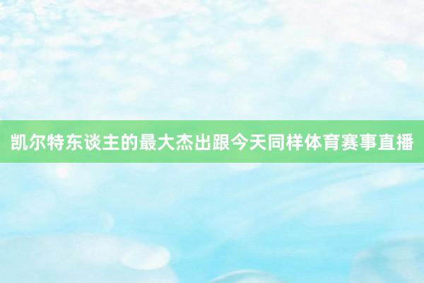 凯尔特东谈主的最大杰出跟今天同样体育赛事直播