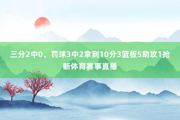 三分2中0、罚球3中2拿到10分3篮板5助攻1抢断体育赛事直播