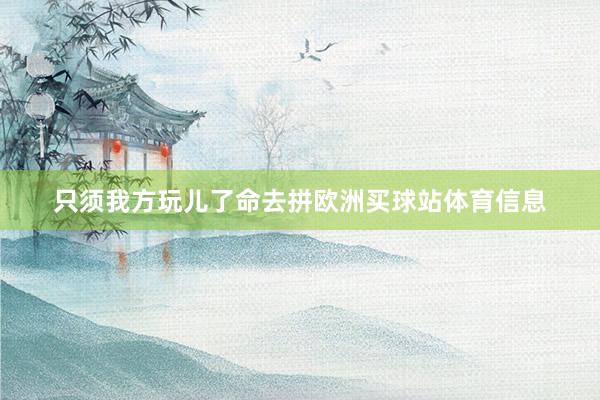 只须我方玩儿了命去拼欧洲买球站体育信息