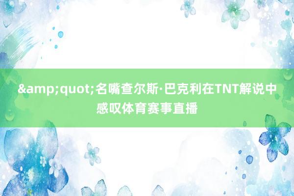 &quot;名嘴查尔斯·巴克利在TNT解说中感叹体育赛事直播