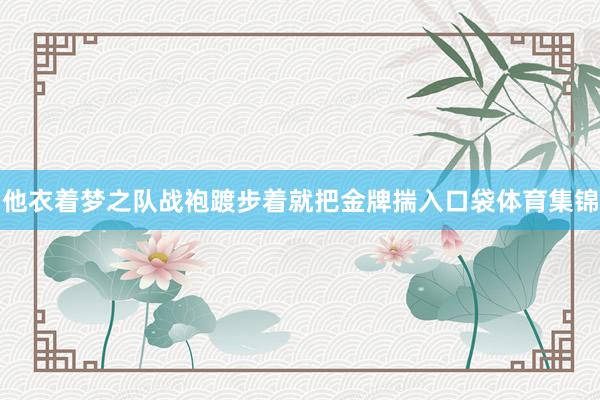 他衣着梦之队战袍踱步着就把金牌揣入口袋体育集锦