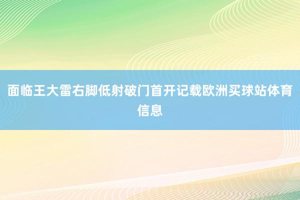 面临王大雷右脚低射破门首开记载欧洲买球站体育信息