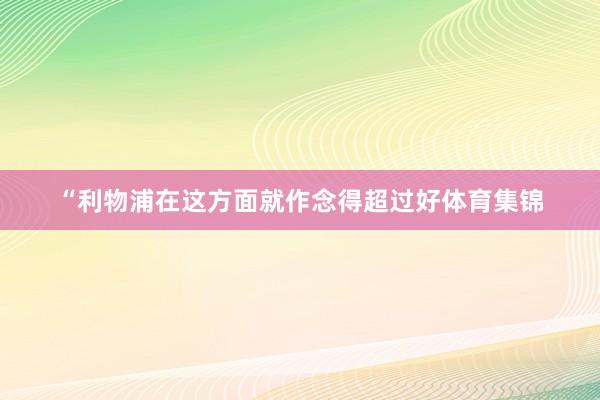 “利物浦在这方面就作念得超过好体育集锦