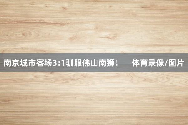 南京城市客场3:1驯服佛山南狮！    体育录像/图片