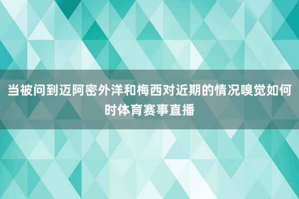 当被问到迈阿密外洋和梅西对近期的情况嗅觉如何时体育赛事直播