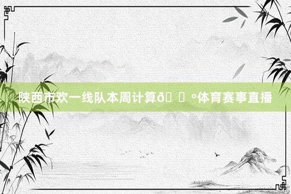 陕西市欢一线队本周计算🐺体育赛事直播