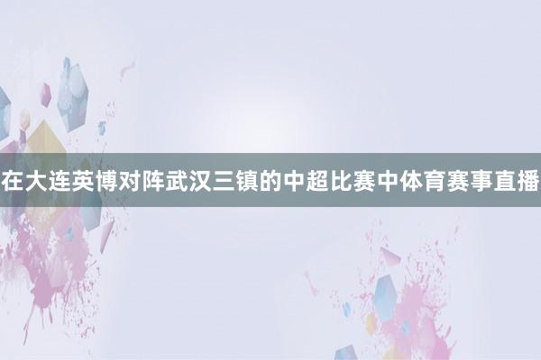 在大连英博对阵武汉三镇的中超比赛中体育赛事直播
