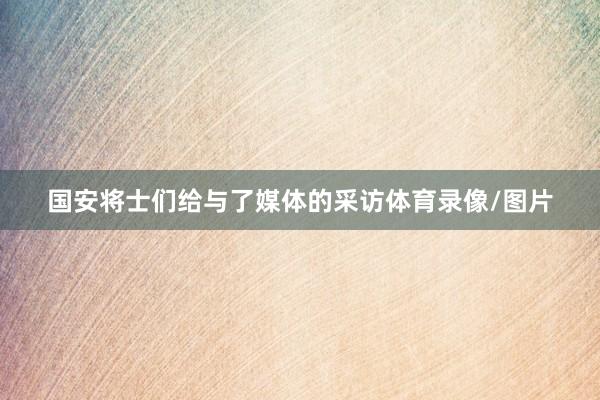 国安将士们给与了媒体的采访体育录像/图片