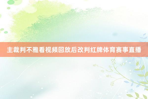 主裁判不雅看视频回放后改判红牌体育赛事直播