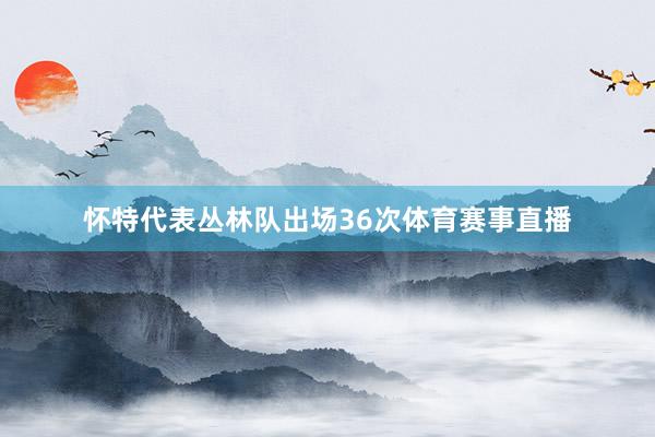 怀特代表丛林队出场36次体育赛事直播