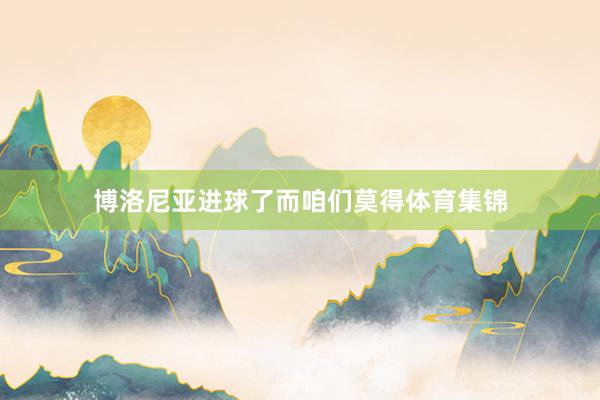 博洛尼亚进球了而咱们莫得体育集锦