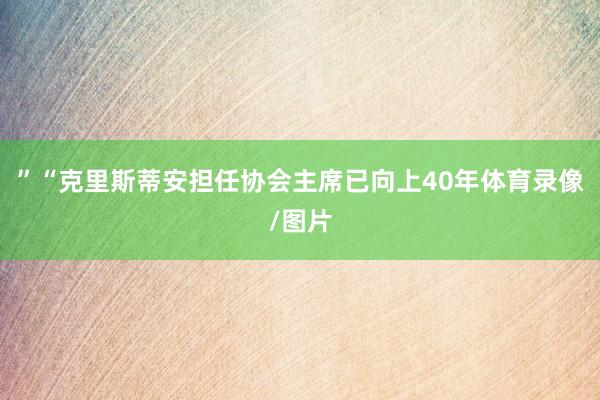 ”“克里斯蒂安担任协会主席已向上40年体育录像/图片