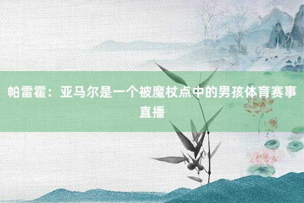 帕雷霍：亚马尔是一个被魔杖点中的男孩体育赛事直播