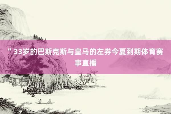 ”　　33岁的巴斯克斯与皇马的左券今夏到期体育赛事直播