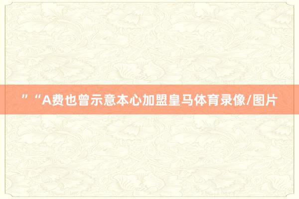 ”　　“A费也曾示意本心加盟皇马体育录像/图片