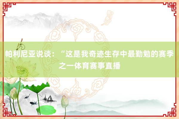 帕利尼亚说谈：“这是我奇迹生存中最勤勉的赛季之一体育赛事直播