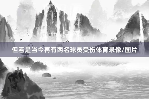 但若是当今再有两名球员受伤体育录像/图片