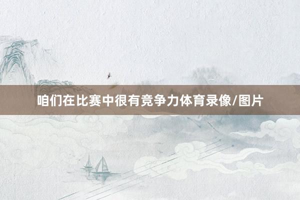 咱们在比赛中很有竞争力体育录像/图片