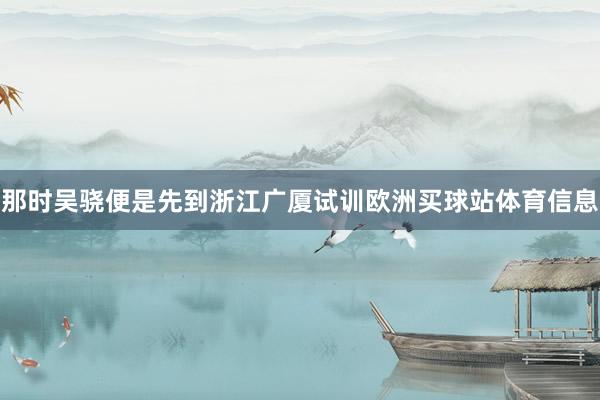 那时吴骁便是先到浙江广厦试训欧洲买球站体育信息