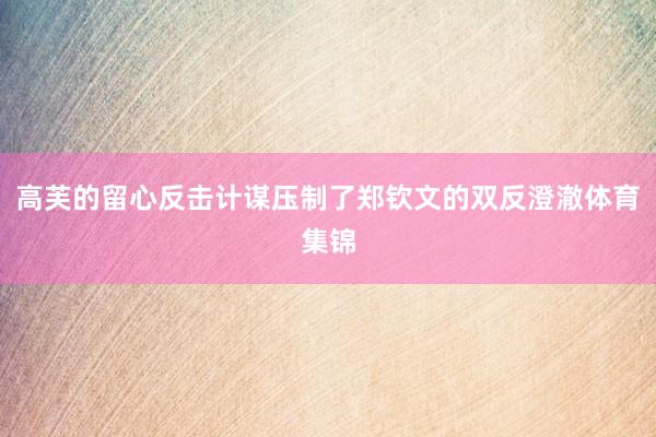 高芙的留心反击计谋压制了郑钦文的双反澄澈体育集锦