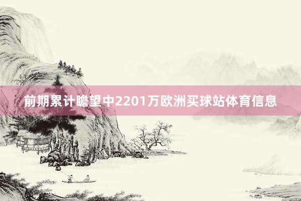 前期累计瞻望中2201万欧洲买球站体育信息