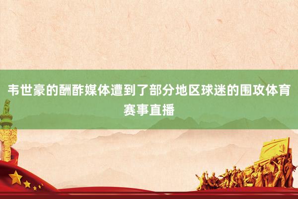 韦世豪的酬酢媒体遭到了部分地区球迷的围攻体育赛事直播