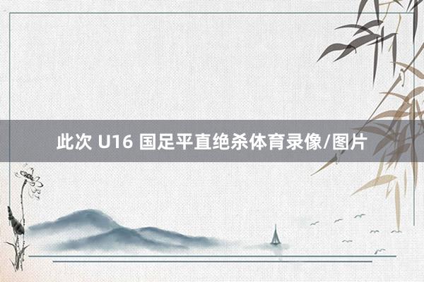 此次 U16 国足平直绝杀体育录像/图片