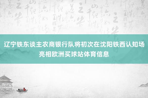 辽宁铁东谈主农商银行队将初次在沈阳铁西认知场亮相欧洲买球站体育信息