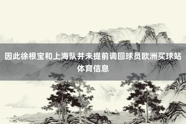 因此徐根宝和上海队并未提前调回球员欧洲买球站体育信息