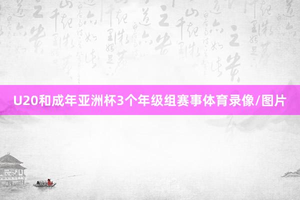 U20和成年亚洲杯3个年级组赛事体育录像/图片