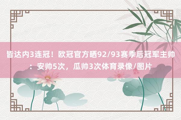 皆达内3连冠！欧冠官方晒92/93赛季后冠军主帅：安帅5次，瓜帅3次体育录像/图片