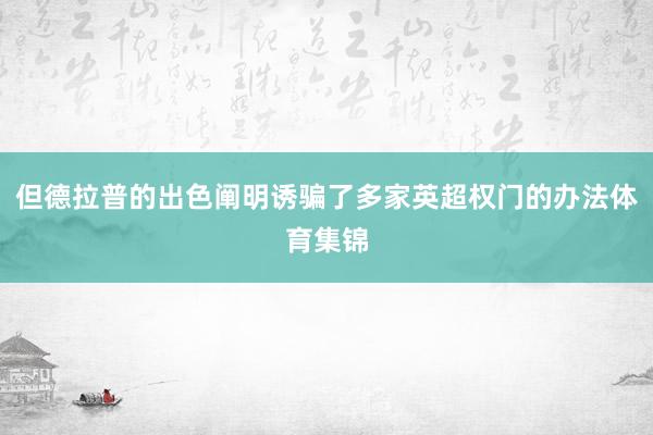 但德拉普的出色阐明诱骗了多家英超权门的办法体育集锦