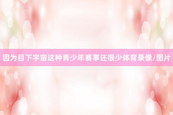 因为目下宇宙这种青少年赛事还很少体育录像/图片