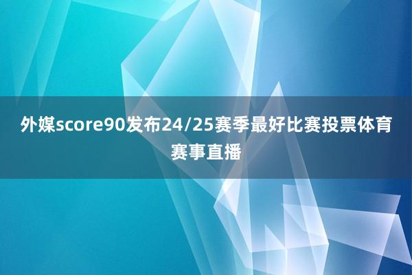 外媒score90发布24/25赛季最好比赛投票体育赛事直播