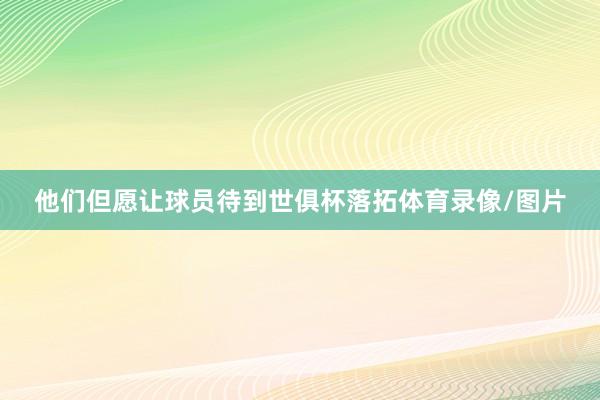 他们但愿让球员待到世俱杯落拓体育录像/图片