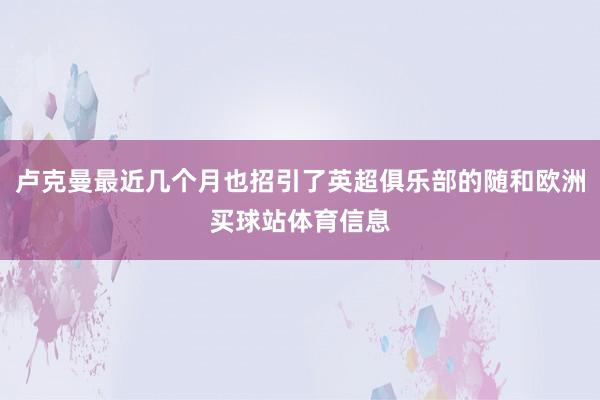 卢克曼最近几个月也招引了英超俱乐部的随和欧洲买球站体育信息