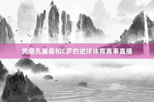 凭借孔塞桑和C罗的进球体育赛事直播