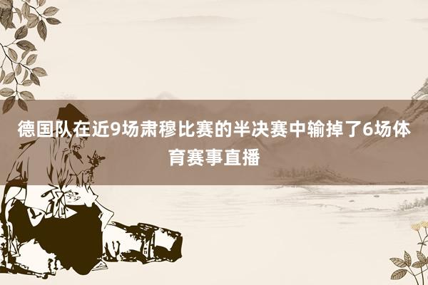 德国队在近9场肃穆比赛的半决赛中输掉了6场体育赛事直播