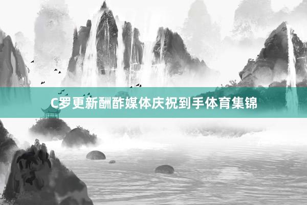 C罗更新酬酢媒体庆祝到手体育集锦