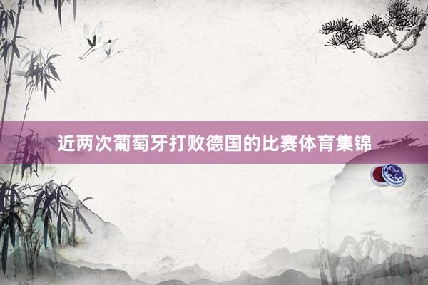 近两次葡萄牙打败德国的比赛体育集锦