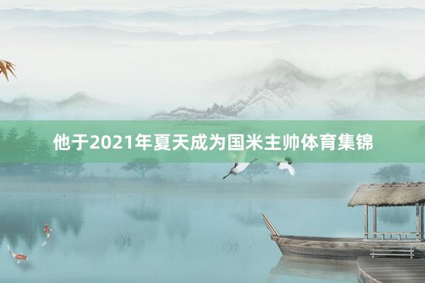 他于2021年夏天成为国米主帅体育集锦