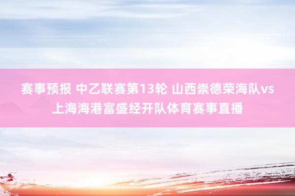 赛事预报 中乙联赛第13轮 山西崇德荣海队vs上海海港富盛经开队体育赛事直播