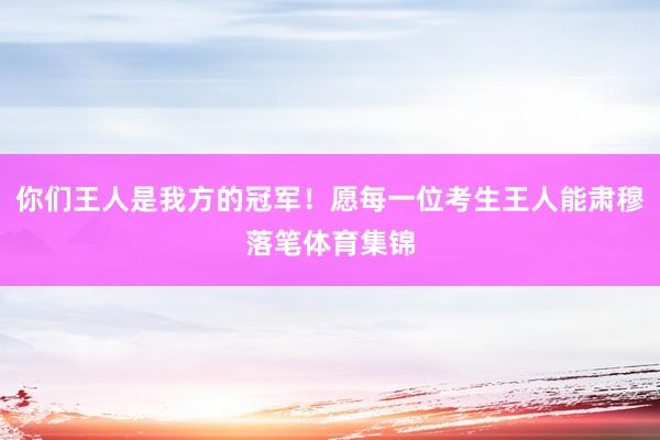 你们王人是我方的冠军！愿每一位考生王人能肃穆落笔体育集锦