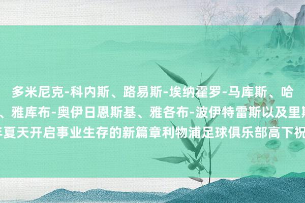 多米尼克-科内斯、路易斯-埃纳霍罗-马库斯、哈里-埃弗斯、李-乔纳斯、雅库布-奥伊日恩斯基、雅各布-波伊特雷斯以及里斯-特鲁曼将在本年夏天开启事业生存的新篇章利物浦足球俱乐部高下祝福离队的球员改日一切告成    体育录像/图片
