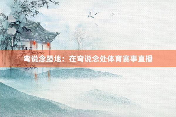 弯说念蹬地：在弯说念处体育赛事直播
