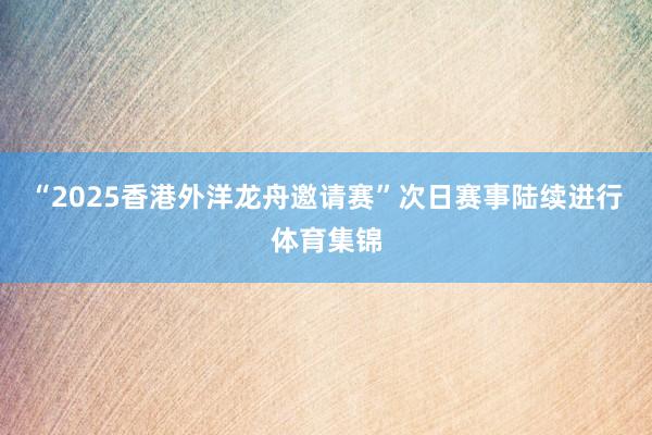“2025香港外洋龙舟邀请赛”次日赛事陆续进行体育集锦