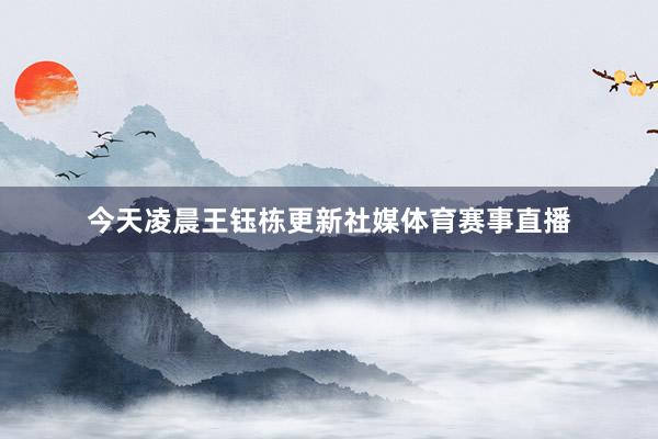 今天凌晨王钰栋更新社媒体育赛事直播