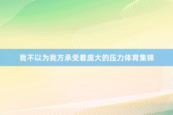 我不以为我方承受着庞大的压力体育集锦