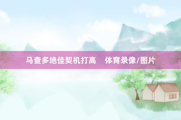 马查多绝佳契机打高    体育录像/图片
