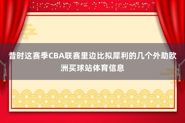 昔时这赛季CBA联赛里边比拟犀利的几个外助欧洲买球站体育信息